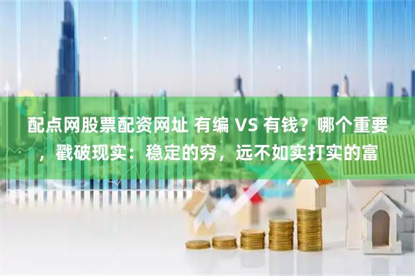 配点网股票配资网址 有编 VS 有钱？哪个重要，戳破现实：稳定的穷，远不如实打实的富