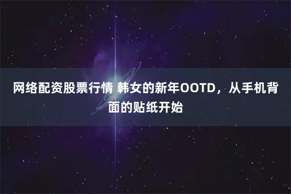 网络配资股票行情 韩女的新年OOTD，从手机背面的贴纸开始