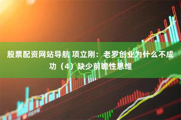股票配资网站导航 项立刚：老罗创业为什么不成功（4）缺少前瞻性思维