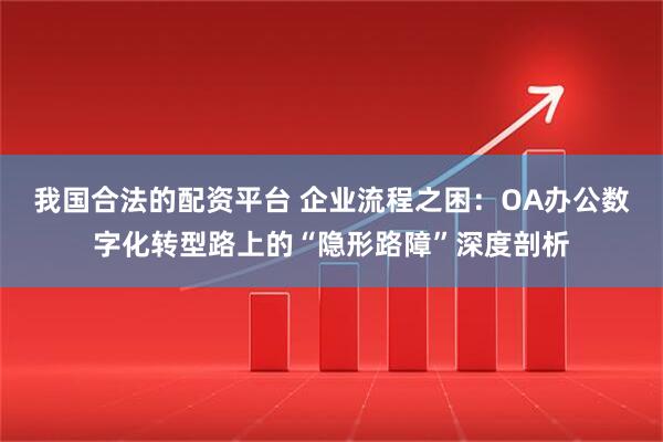 我国合法的配资平台 企业流程之困：OA办公数字化转型路上的“隐形路障”深度剖析