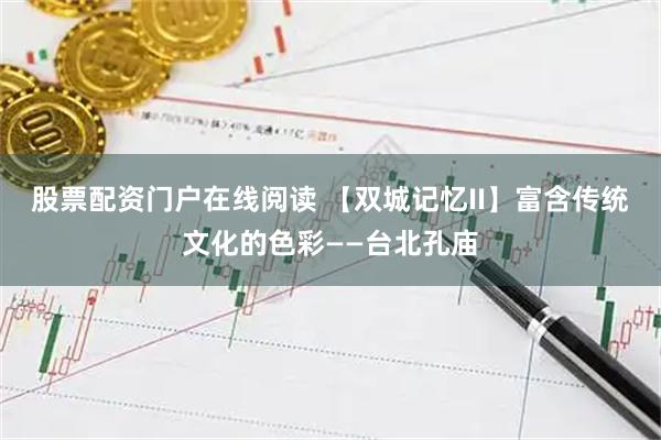 股票配资门户在线阅读 【双城记忆II】富含传统文化的色彩——台北孔庙