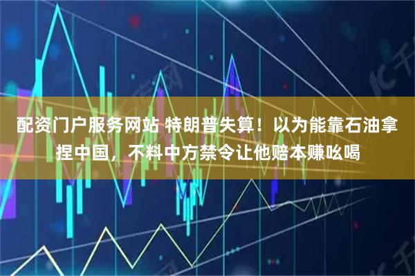 配资门户服务网站 特朗普失算！以为能靠石油拿捏中国，不料中方禁令让他赔本赚吆喝