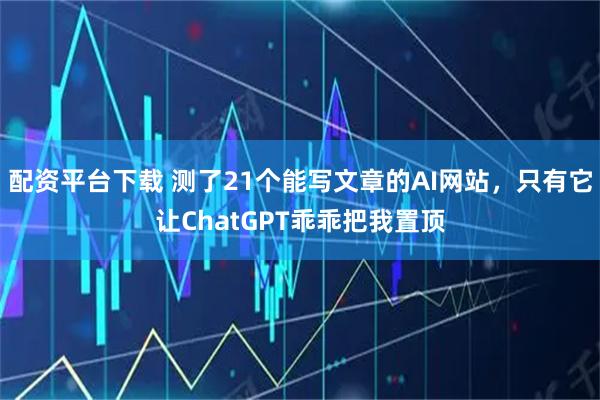 配资平台下载 测了21个能写文章的AI网站，只有它让ChatGPT乖乖把我置顶