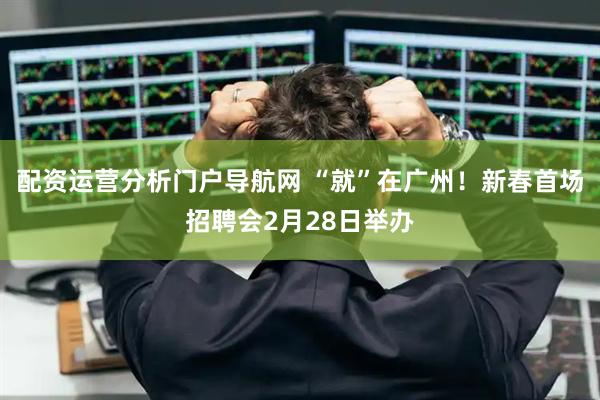 配资运营分析门户导航网 “就”在广州！新春首场招聘会2月28日举办