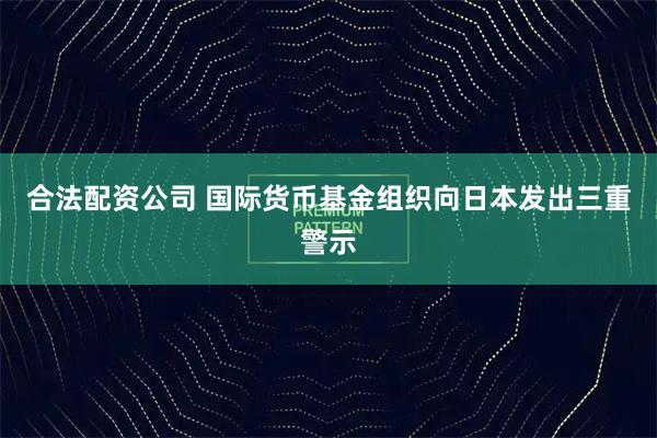 合法配资公司 国际货币基金组织向日本发出三重警示
