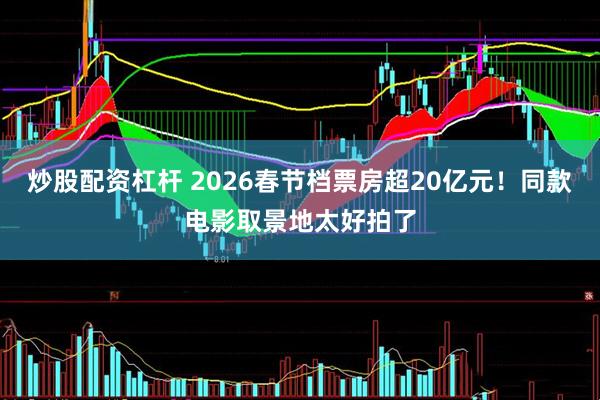 炒股配资杠杆 2026春节档票房超20亿元！同款电影取景地太好拍了