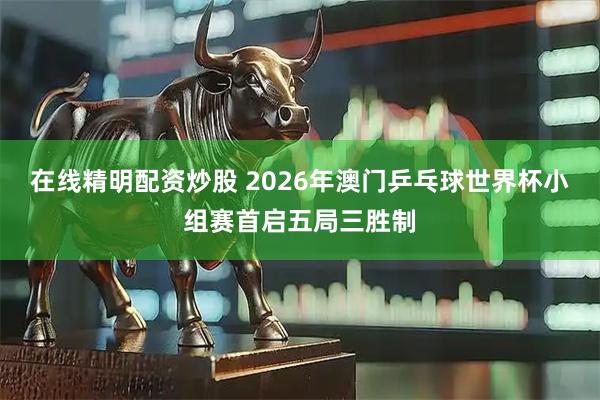 在线精明配资炒股 2026年澳门乒乓球世界杯小组赛首启五局三胜制