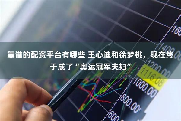 靠谱的配资平台有哪些 王心迪和徐梦桃，现在终于成了“奥运冠军夫妇”