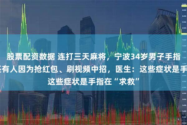 股票配资数据 连打三天麻将，宁波34岁男子手指“废”了！还有人因为抢红包、刷视频中招，医生：这些症状是手指在“求救”