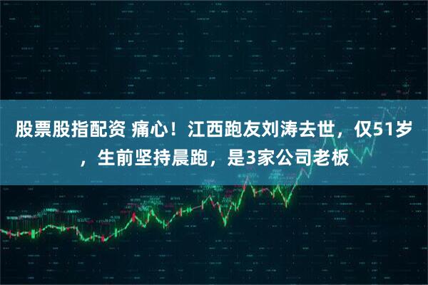 股票股指配资 痛心！江西跑友刘涛去世，仅51岁，生前坚持晨跑，是3家公司老板