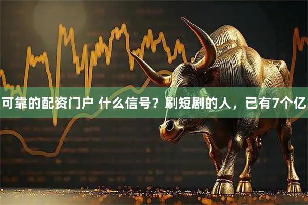 可靠的配资门户 什么信号？刷短剧的人，已有7个亿