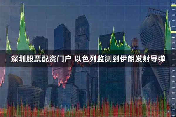 深圳股票配资门户 以色列监测到伊朗发射导弹