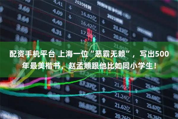配资手机平台 上海一位“恶霸无赖”，写出500年最美楷书，赵孟頫跟他比如同小学生！