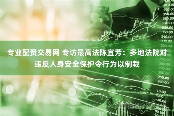 专业配资交易网 专访最高法陈宜芳：多地法院对违反人身安全保护令行为以制裁