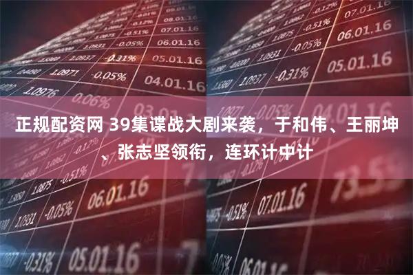 正规配资网 39集谍战大剧来袭，于和伟、王丽坤、张志坚领衔，连环计中计