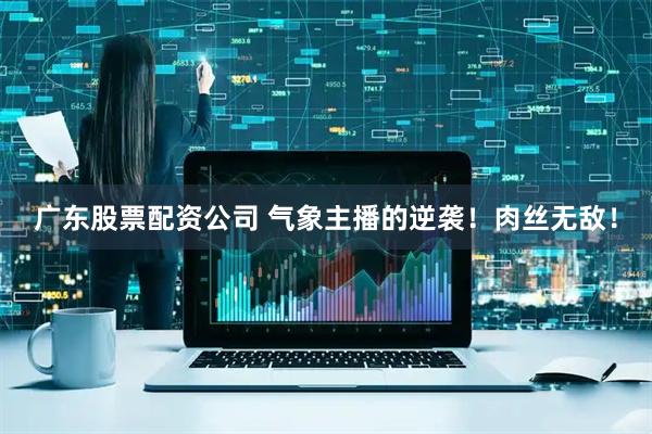 广东股票配资公司 气象主播的逆袭！肉丝无敌！