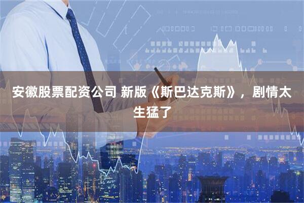 安徽股票配资公司 新版《斯巴达克斯》，剧情太生猛了