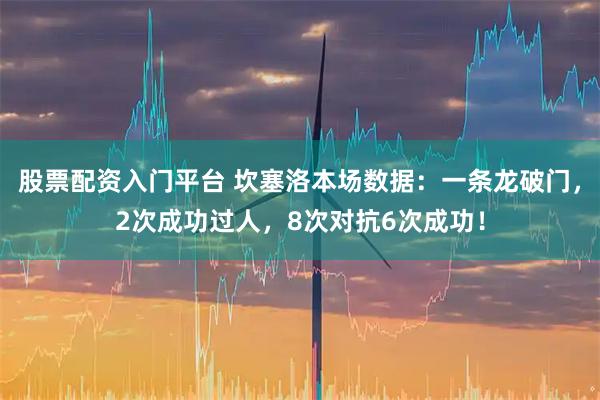股票配资入门平台 坎塞洛本场数据：一条龙破门，2次成功过人，8次对抗6次成功！