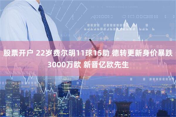 股票开户 22岁费尔明11球15助 德转更新身价暴跌3000万欧 新晋亿欧先生