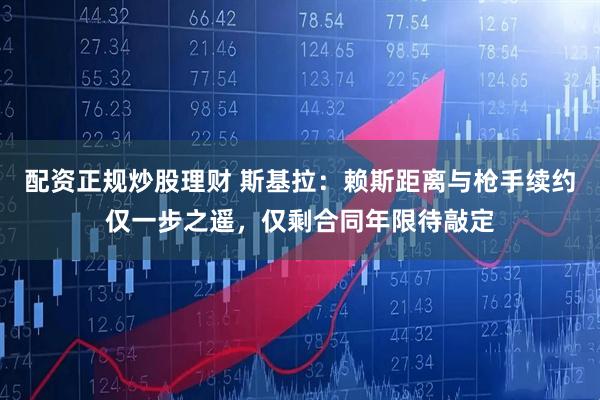 配资正规炒股理财 斯基拉：赖斯距离与枪手续约仅一步之遥，仅剩合同年限待敲定