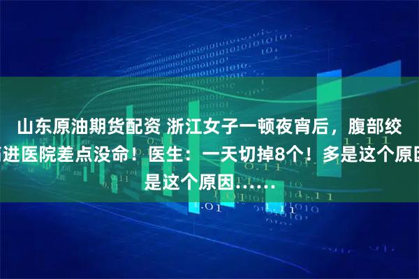 山东原油期货配资 浙江女子一顿夜宵后，腹部绞痛，痛进医院差点没命！医生：一天切掉8个！多是这个原因……