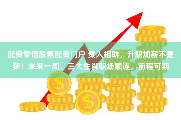 配资靠谱股票配资门户 贵人相助，升职加薪不是梦！未来一周，三大生肖职场顺遂，前程可期