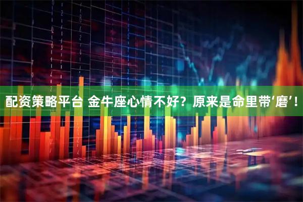 配资策略平台 金牛座心情不好？原来是命里带‘磨’！