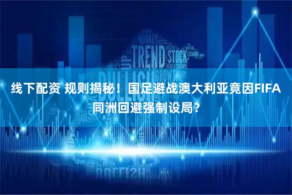 线下配资 规则揭秘！国足避战澳大利亚竟因FIFA同洲回避强制设局？