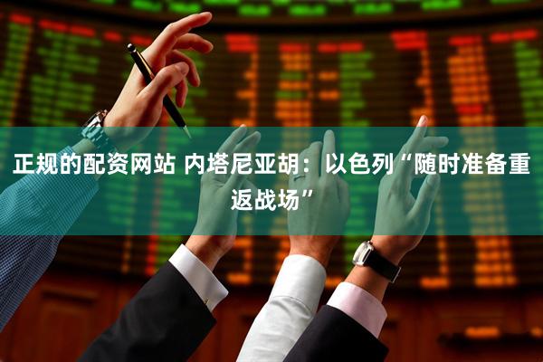 正规的配资网站 内塔尼亚胡：以色列“随时准备重返战场”