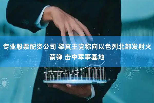 专业股票配资公司 黎真主党称向以色列北部发射火箭弹 击中军事基地