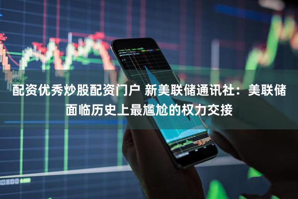 配资优秀炒股配资门户 新美联储通讯社：美联储面临历史上最尴尬的权力交接