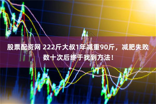 股票配资网 222斤大叔1年减重90斤，减肥失败数十次后终于找到方法！