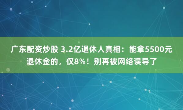 广东配资炒股 3.2亿退休人真相：能拿5500元退休金的，仅8%！别再被网络误导了