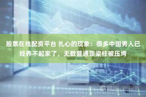 股票在线配资平台 扎心的现象：很多中国男人已经养不起家了，无数普通顶梁柱被压垮