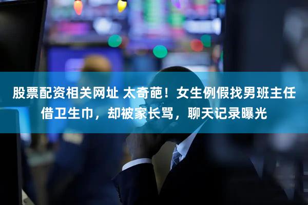 股票配资相关网址 太奇葩！女生例假找男班主任借卫生巾，却被家长骂，聊天记录曝光