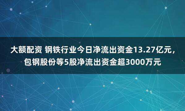 大额配资 钢铁行业今日净流出资金13.27亿元，包钢股份等5股净流出资金超3000万元