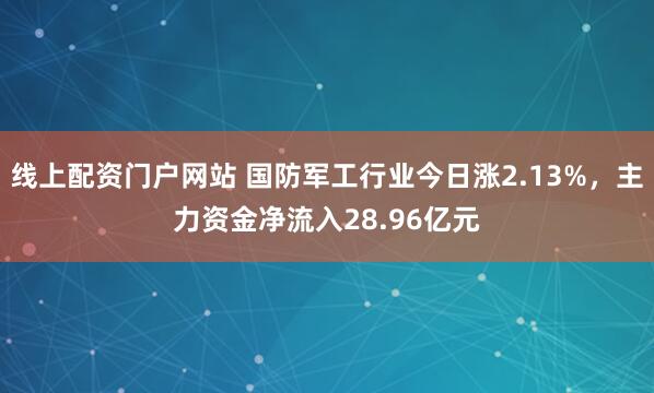 线上配资门户网站 国防军工行业今日涨2.13%，主力资金净流入28.96亿元