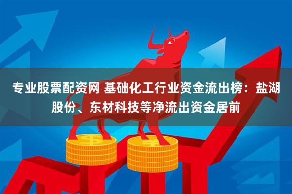 专业股票配资网 基础化工行业资金流出榜：盐湖股份、东材科技等净流出资金居前