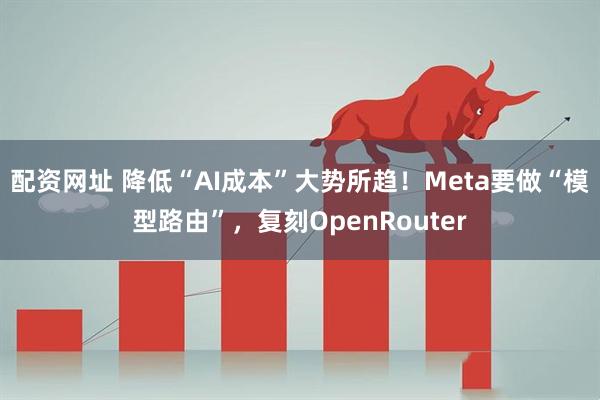 配资网址 降低“AI成本”大势所趋！Meta要做“模型路由”，复刻OpenRouter
