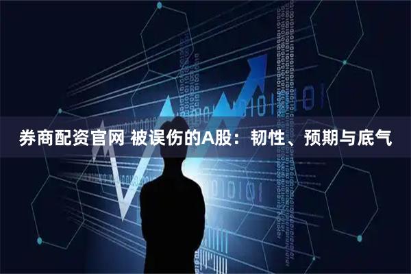 券商配资官网 被误伤的A股：韧性、预期与底气