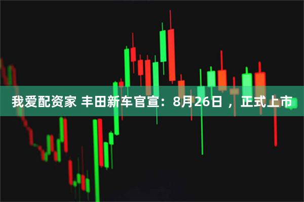我爱配资家 丰田新车官宣：8月26日 ，正式上市