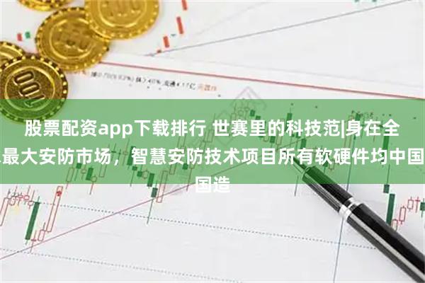 股票配资app下载排行 世赛里的科技范|身在全球最大安防市场，智慧安防技术项目所有软硬件均中国造